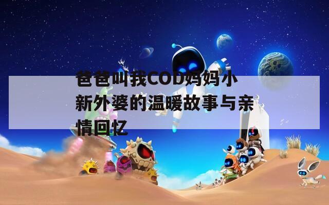 爸爸叫我COD妈妈小新外婆的温暖故事与亲情回忆