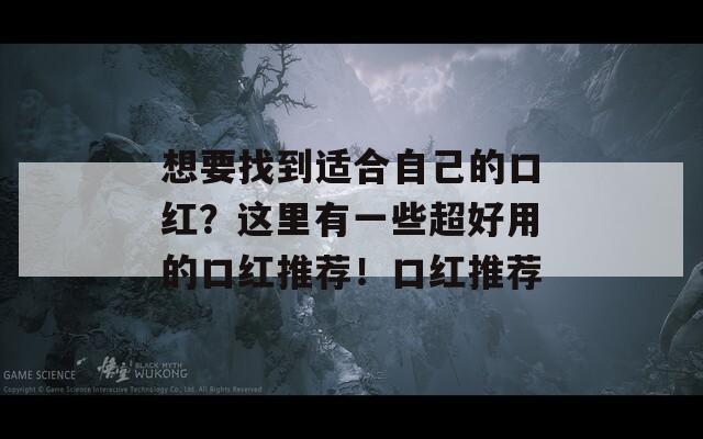 想要找到适合自己的口红？这里有一些超好用的口红推荐！口红推荐