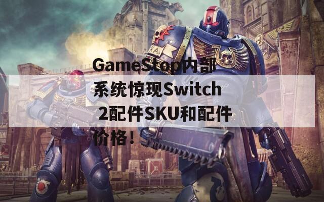 GameStop内部系统惊现Switch 2配件SKU和配件价格！