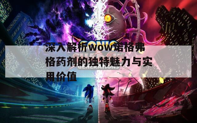 深入解析wow诺格弗格药剂的独特魅力与实用价值