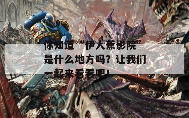 你知道“伊人蕉影院”是什么地方吗？让我们一起来看看吧！