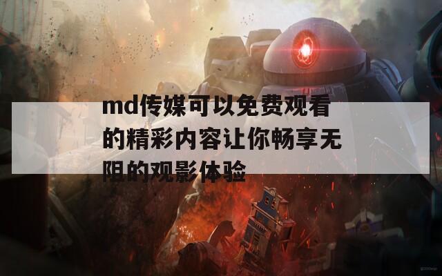 md传媒可以免费观看的精彩内容让你畅享无阻的观影体验