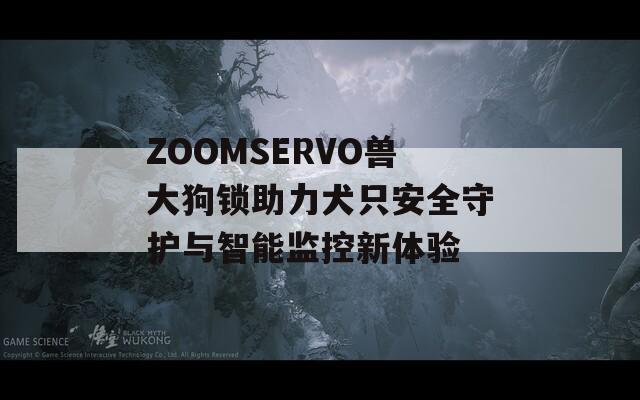 ZOOMSERVO兽大狗锁助力犬只安全守护与智能监控新体验