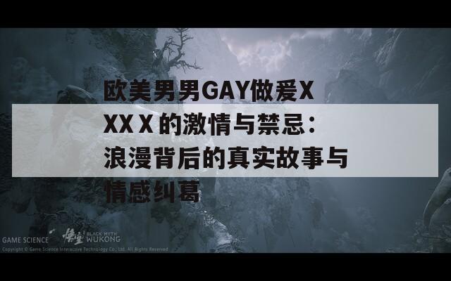 欧美男男GAY做爰XXXⅩ的激情与禁忌：浪漫背后的真实故事与情感纠葛