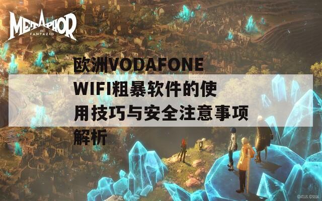 欧洲VODAFONEWIFI粗暴软件的使用技巧与安全注意事项解析