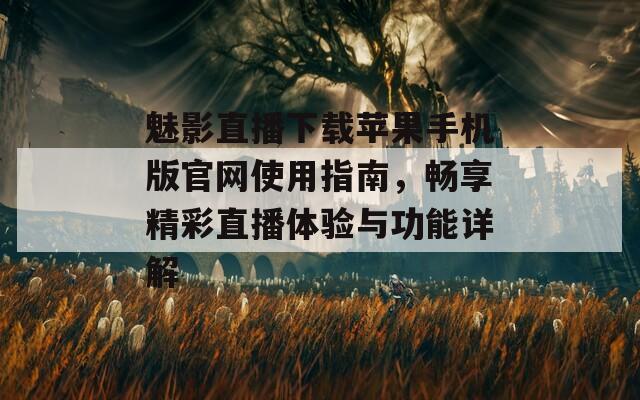 魅影直播下载苹果手机版官网使用指南，畅享精彩直播体验与功能详解