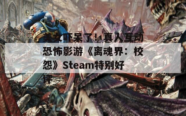 美女吓呆了！真人互动恐怖影游《离魂界：校怨》Steam特别好评