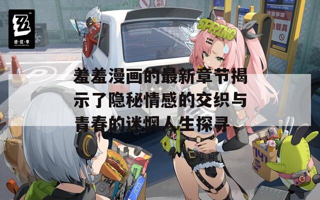 羞羞漫画的最新章节揭示了隐秘情感的交织与青春的迷惘人生探寻