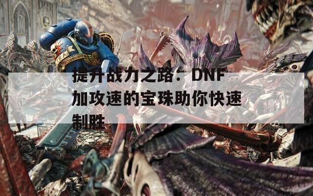 提升战力之路：DNF加攻速的宝珠助你快速制胜