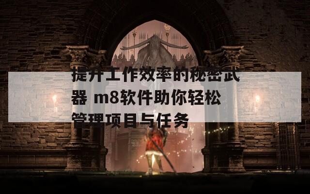 提升工作效率的秘密武器 m8软件助你轻松管理项目与任务