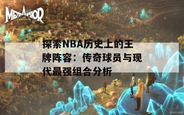 探索NBA历史上的王牌阵容：传奇球员与现代最强组合分析