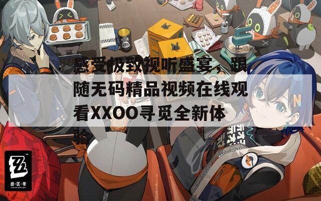 感受极致视听盛宴，跟随无码精品视频在线观看XXOO寻觅全新体验