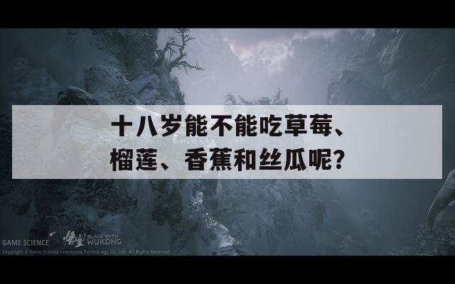 十八岁能不能吃草莓、榴莲、香蕉和丝瓜呢？