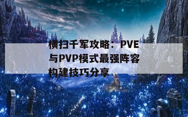 横扫千军攻略：PVE与PVP模式最强阵容构建技巧分享