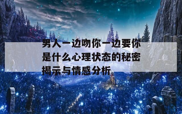 男人一边吻你一边要你是什么心理状态的秘密揭示与情感分析