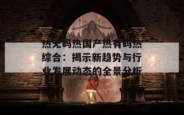 热无码热国产热有码热综合：揭示新趋势与行业发展动态的全景分析