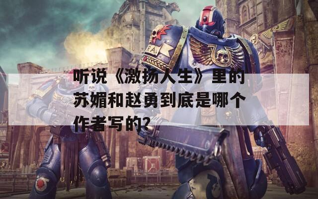 听说《激扬人生》里的苏媚和赵勇到底是哪个作者写的？