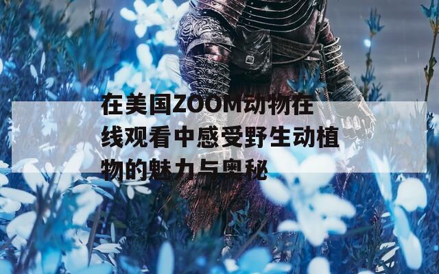 在美国ZOOM动物在线观看中感受野生动植物的魅力与奥秘