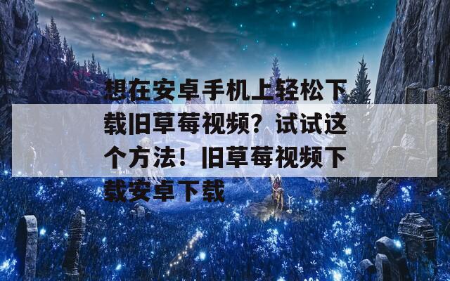 想在安卓手机上轻松下载旧草莓视频？试试这个方法！旧草莓视频下载安卓下载