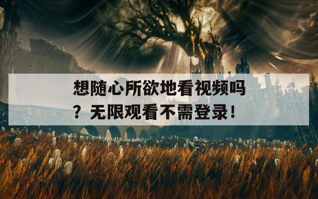 想随心所欲地看视频吗？无限观看不需登录！