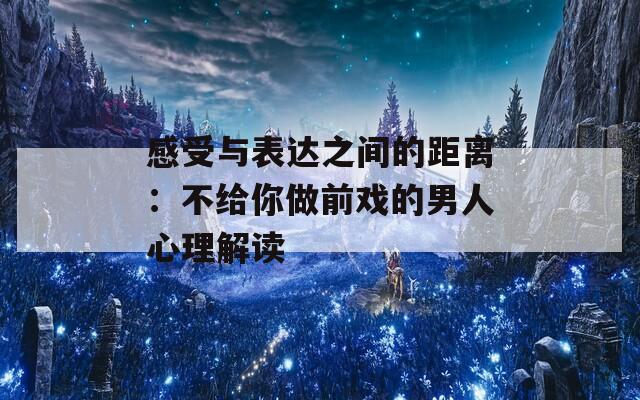 感受与表达之间的距离：不给你做前戏的男人心理解读