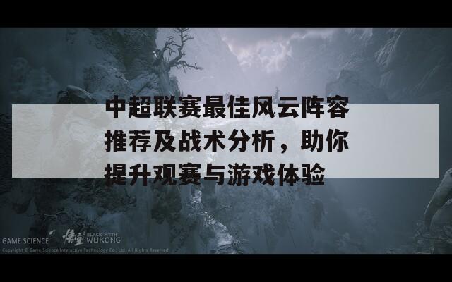 中超联赛最佳风云阵容推荐及战术分析，助你提升观赛与游戏体验