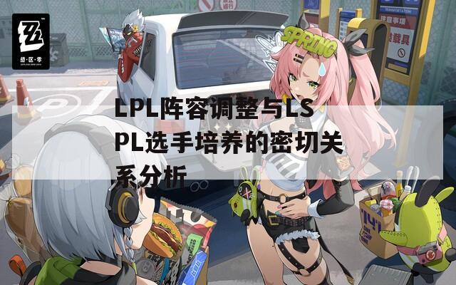 LPL阵容调整与LSPL选手培养的密切关系分析