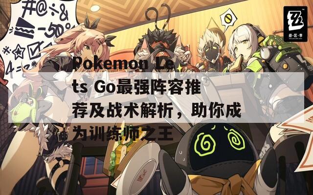 Pokemon Lets Go最强阵容推荐及战术解析，助你成为训练师之王