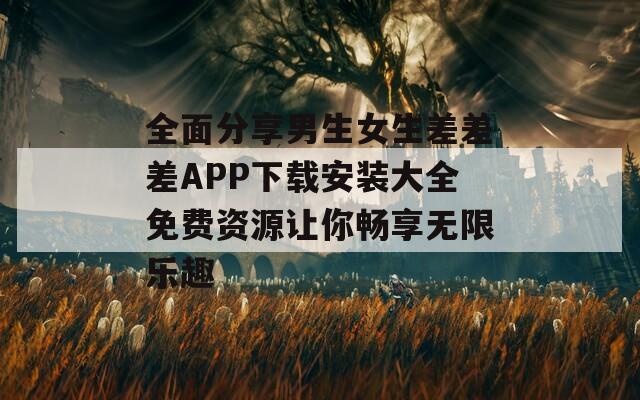 全面分享男生女生差差差APP下载安装大全免费资源让你畅享无限乐趣