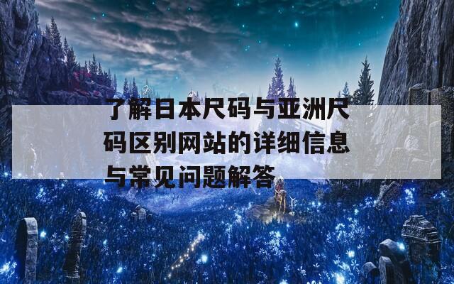 了解日本尺码与亚洲尺码区别网站的详细信息与常见问题解答