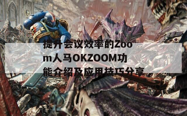 提升会议效率的Zoom人马OKZOOM功能介绍及应用技巧分享