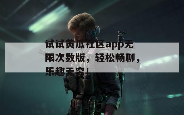 试试黄瓜社区app无限次数版，轻松畅聊，乐趣无穷！