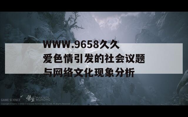 WWW.9658久久爱色情引发的社会议题与网络文化现象分析