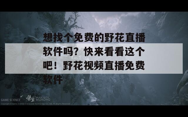 想找个免费的野花直播软件吗？快来看看这个吧！野花视频直播免费软件