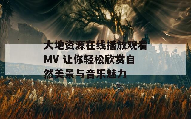 大地资源在线播放观看MV 让你轻松欣赏自然美景与音乐魅力