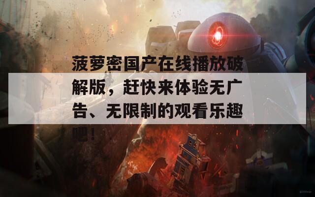 菠萝密国产在线播放破解版，赶快来体验无广告、无限制的观看乐趣吧！