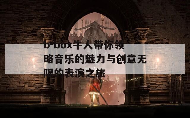 b-box牛人带你领略音乐的魅力与创意无限的表演之旅