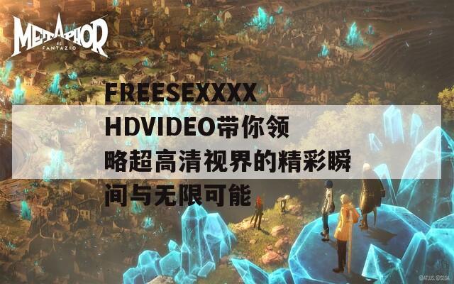 FREESEXXXXHDVIDEO带你领略超高清视界的精彩瞬间与无限可能