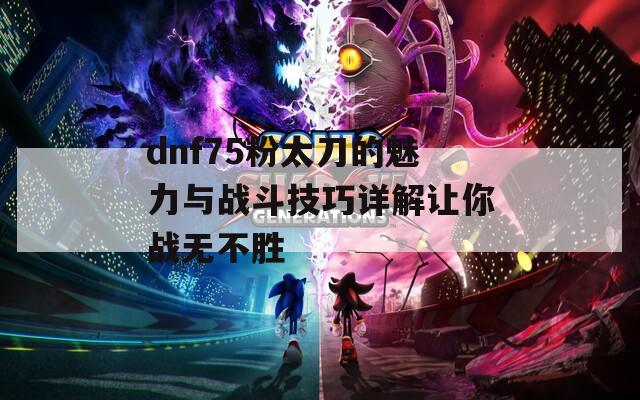 dnf75粉太刀的魅力与战斗技巧详解让你战无不胜