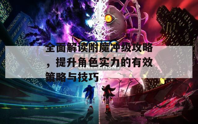 全面解读附魔冲级攻略，提升角色实力的有效策略与技巧