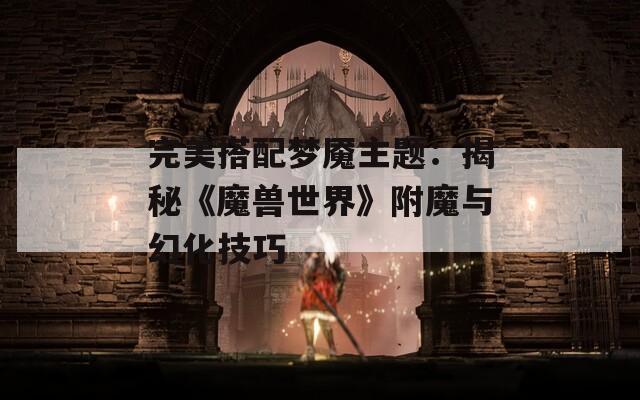 完美搭配梦魇主题：揭秘《魔兽世界》附魔与幻化技巧