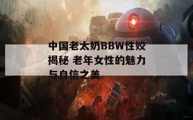 中国老太奶BBW性姣揭秘 老年女性的魅力与自信之美