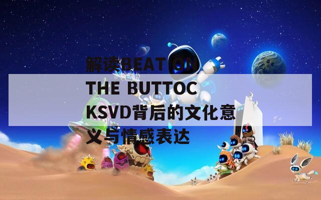 解读BEAT ON THE BUTTOCKSVD背后的文化意义与情感表达