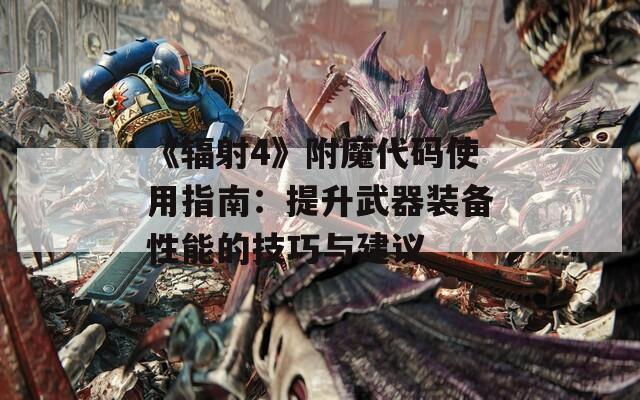 《辐射4》附魔代码使用指南：提升武器装备性能的技巧与建议