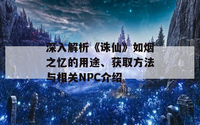 深入解析《诛仙》如烟之忆的用途、获取方法与相关NPC介绍