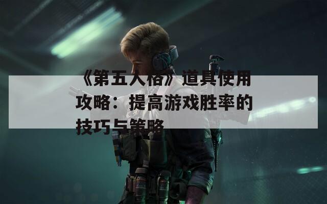 《第五人格》道具使用攻略：提高游戏胜率的技巧与策略