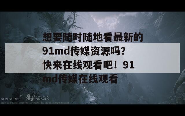 想要随时随地看最新的91md传媒资源吗？快来在线观看吧！91md传媒在线观看