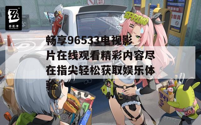 畅享96533电视影片在线观看精彩内容尽在指尖轻松获取娱乐体验