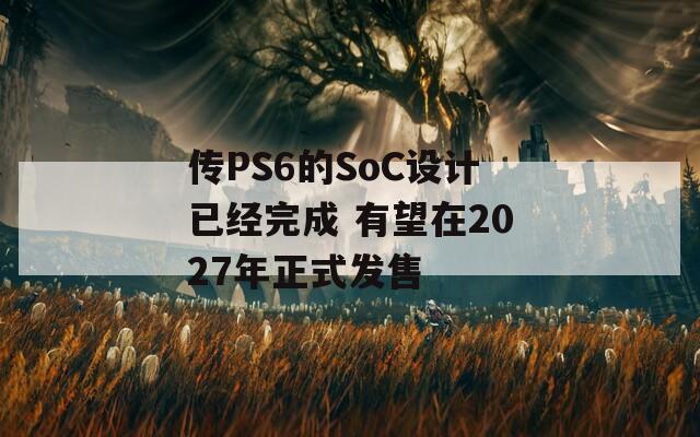 传PS6的SoC设计已经完成 有望在2027年正式发售