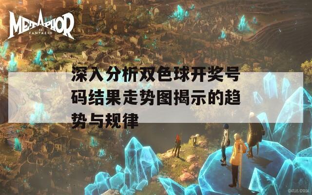 深入分析双色球开奖号码结果走势图揭示的趋势与规律